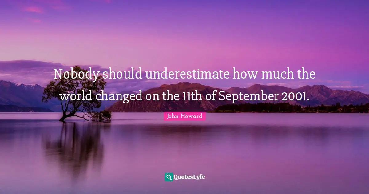 Nobody should underestimate how much the world changed on the 11th of September 2001.