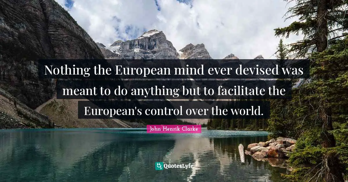 Nothing the European mind ever devised was meant to do anything but to facilitate the European's control over the world.