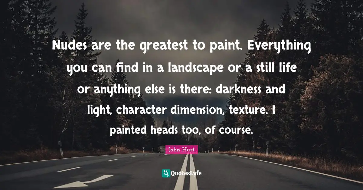 Nudes are the greatest to paint. Everything you can find in a landscape or a still life or anything else is there: darkness and light, character dimension, texture. I painted heads too, of course.