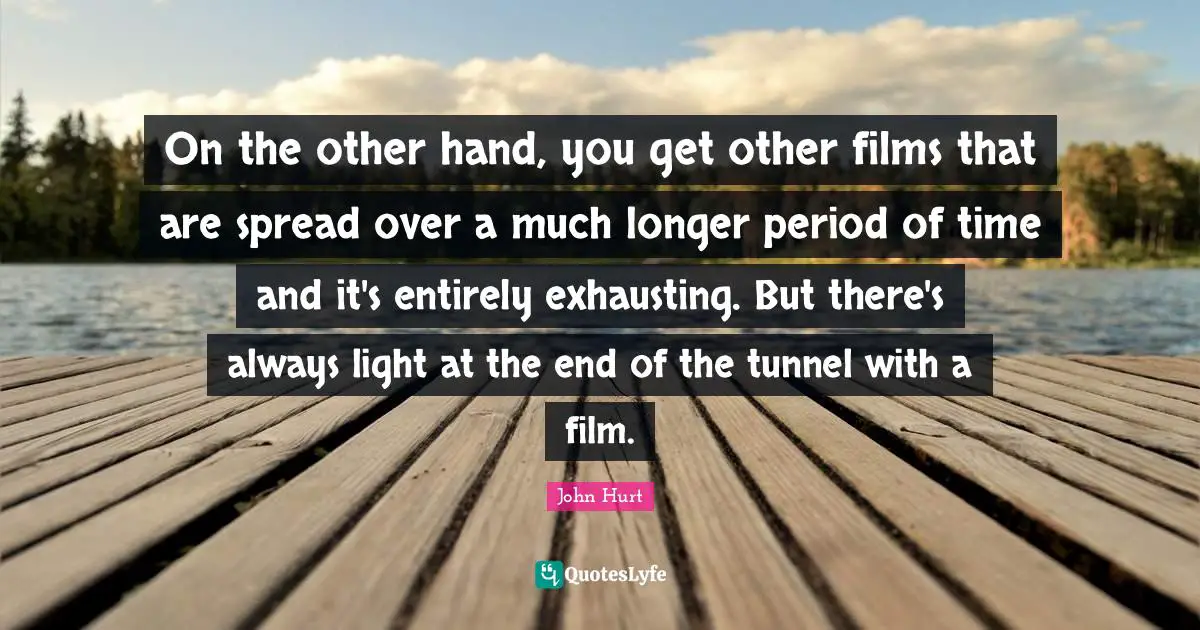 End Of The Tunnel Quotes: "On the other hand, you get other films that are spread over a much longer period of time and it's entirely exhausting. But there's always light at the end of the tunnel with a film."