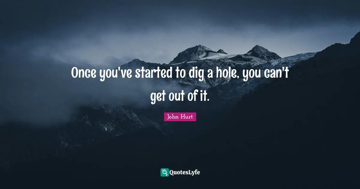 Once you've started to dig a hole, you can't get out of it.