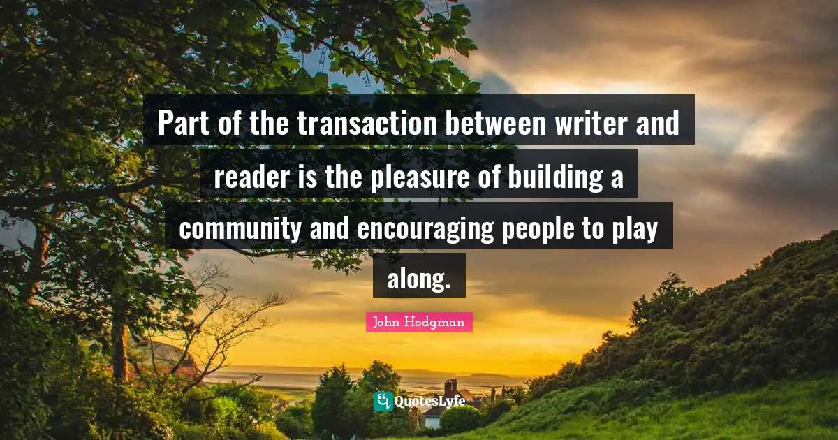 Part of the transaction between writer and reader is the pleasure of building a community and encouraging people to play along.