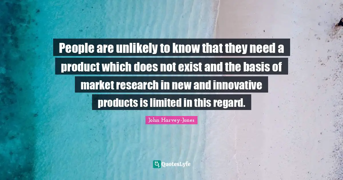 People are unlikely to know that they need a product which does not exist and the basis of market research in new and innovative products is limited in this regard.
