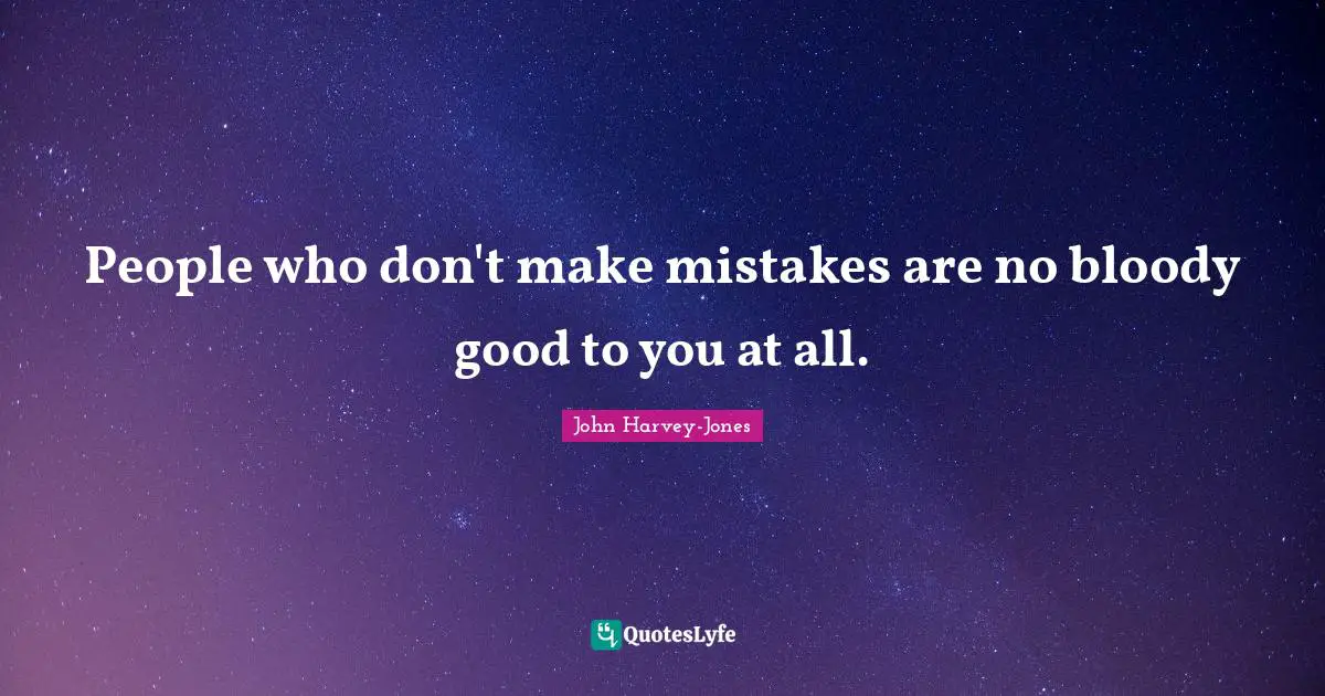 People who don't make mistakes are no bloody good to you at all.