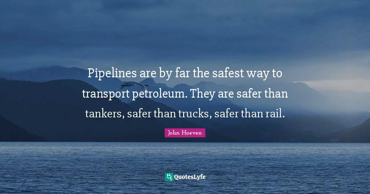 Pipelines are by far the safest way to transport petroleum. They are safer than tankers, safer than trucks, safer than rail.