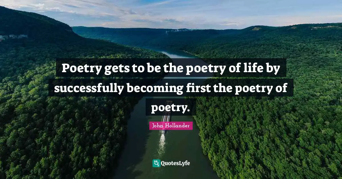 Poetry gets to be the poetry of life by successfully becoming first the poetry of poetry.