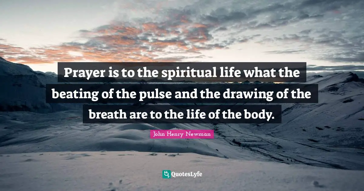 Prayer is to the spiritual life what the beating of the pulse and the drawing of the breath are to the life of the body.