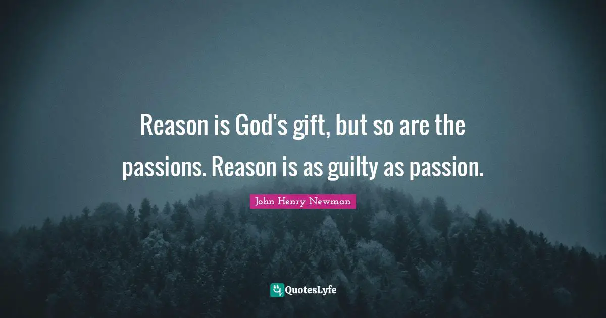 Reason is God's gift, but so are the passions. Reason is as guilty as passion.
