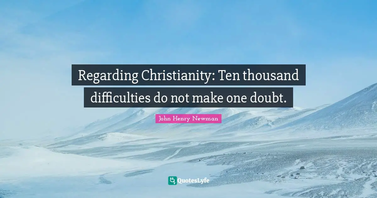 Regarding Christianity: Ten thousand difficulties do not make one doubt.
