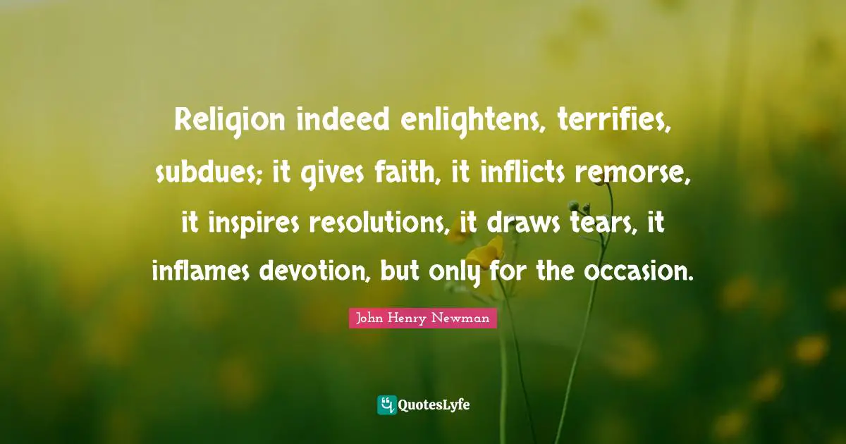 Religion indeed enlightens, terrifies, subdues; it gives faith, it inflicts remorse, it inspires resolutions, it draws tears, it inflames devotion, but only for the occasion.