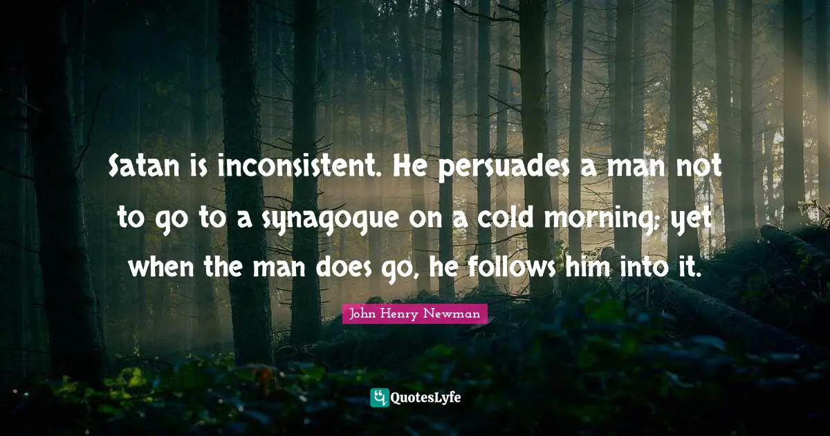 Inconsistent Quotes: "Satan is inconsistent. He persuades a man not to go to a synagogue on a cold morning; yet when the man does go, he follows him into it."