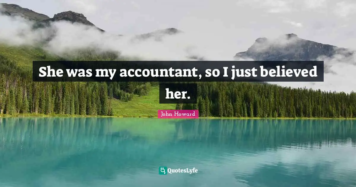 She was my accountant, so I just believed her.