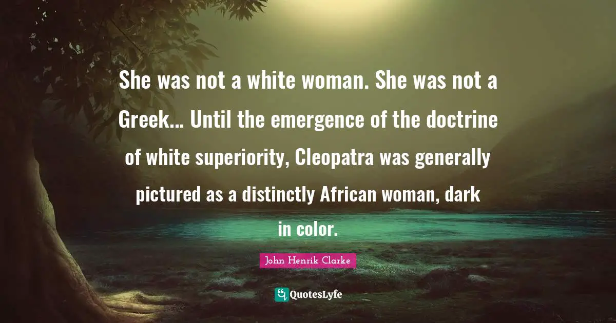 John Henrik Clarke Quotes: "She was not a white woman. She was not a Greek... Until the emergence of the doctrine of white superiority, Cleopatra was generally pictured as a distinctly African woman, dark in color."