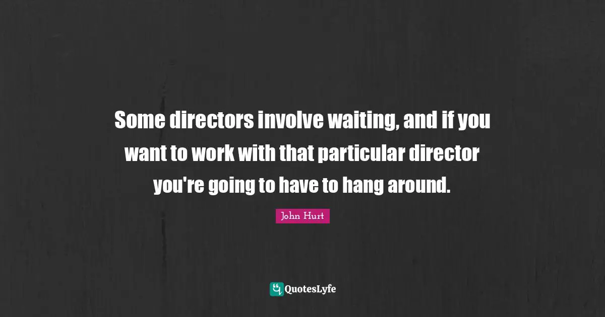 Some directors involve waiting, and if you want to work with that particular director you're going to have to hang around.