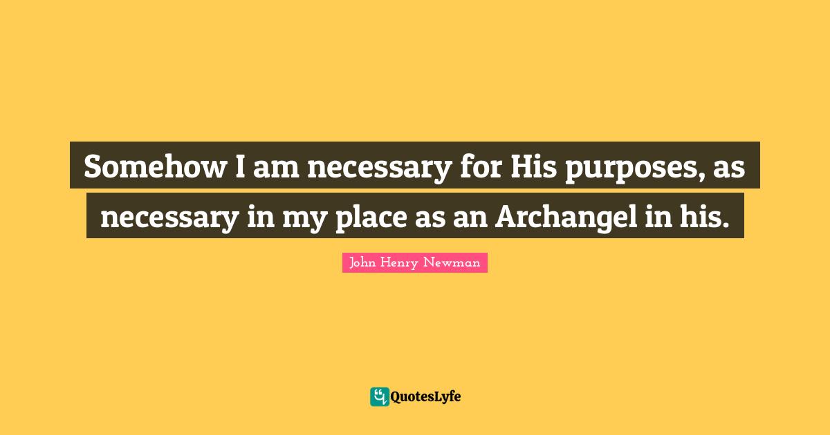 Somehow I am necessary for His purposes, as necessary in my place as an Archangel in his.