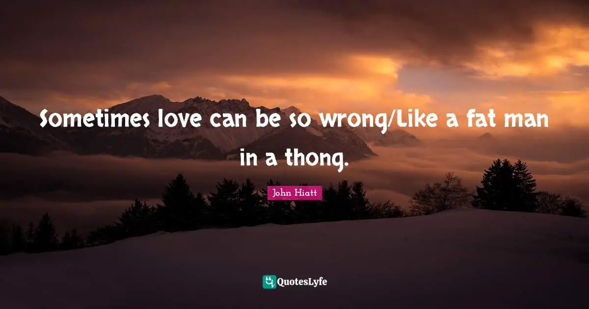 John Hiatt Quotes: "Sometimes love can be so wrong/Like a fat man in a thong."