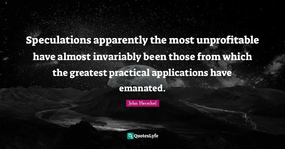 Speculations apparently the most unprofitable have almost invariably been those from which the greatest practical applications have emanated.
