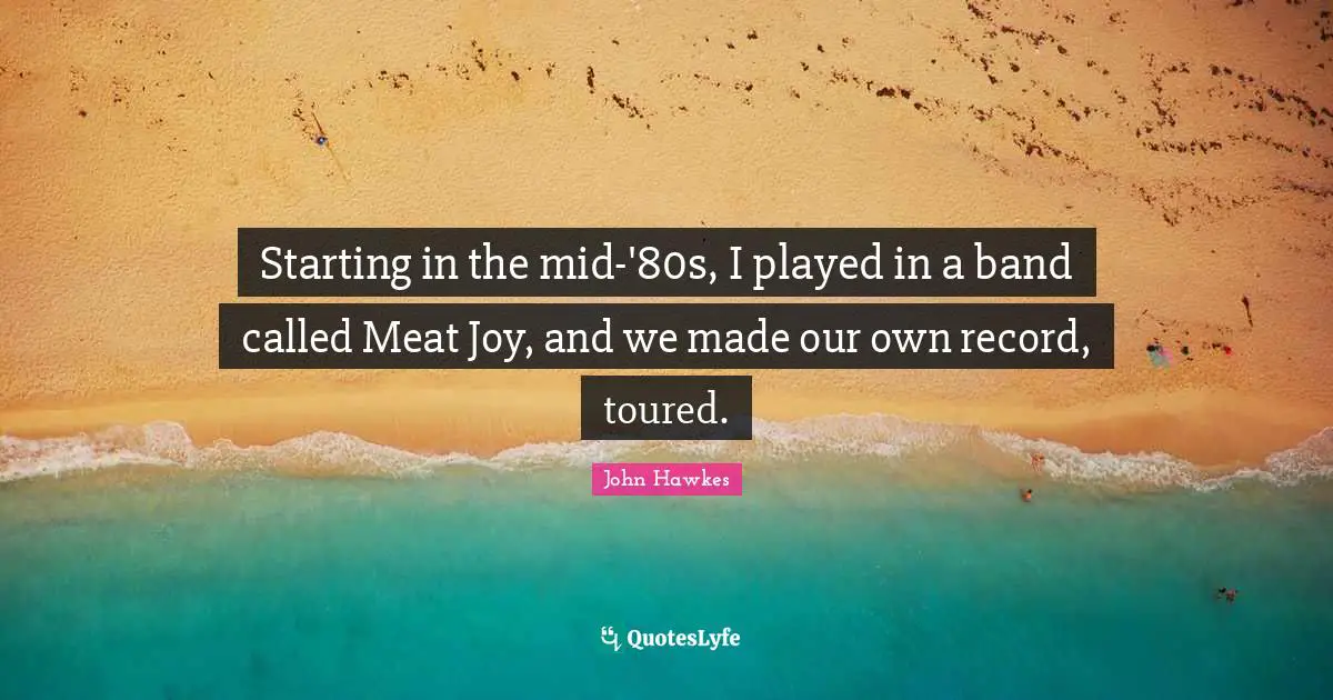 Starting in the mid-'80s, I played in a band called Meat Joy, and we made our own record, toured.