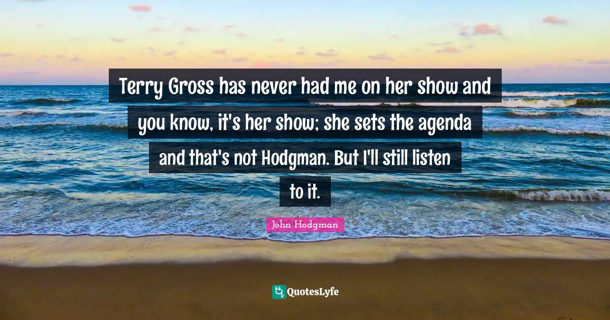 Terry Gross has never had me on her show and you know, it's her show; she sets the agenda and that's not Hodgman. But I'll still listen to it.