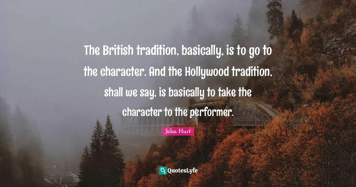 The British tradition, basically, is to go to the character. And the Hollywood tradition, shall we say, is basically to take the character to the performer.