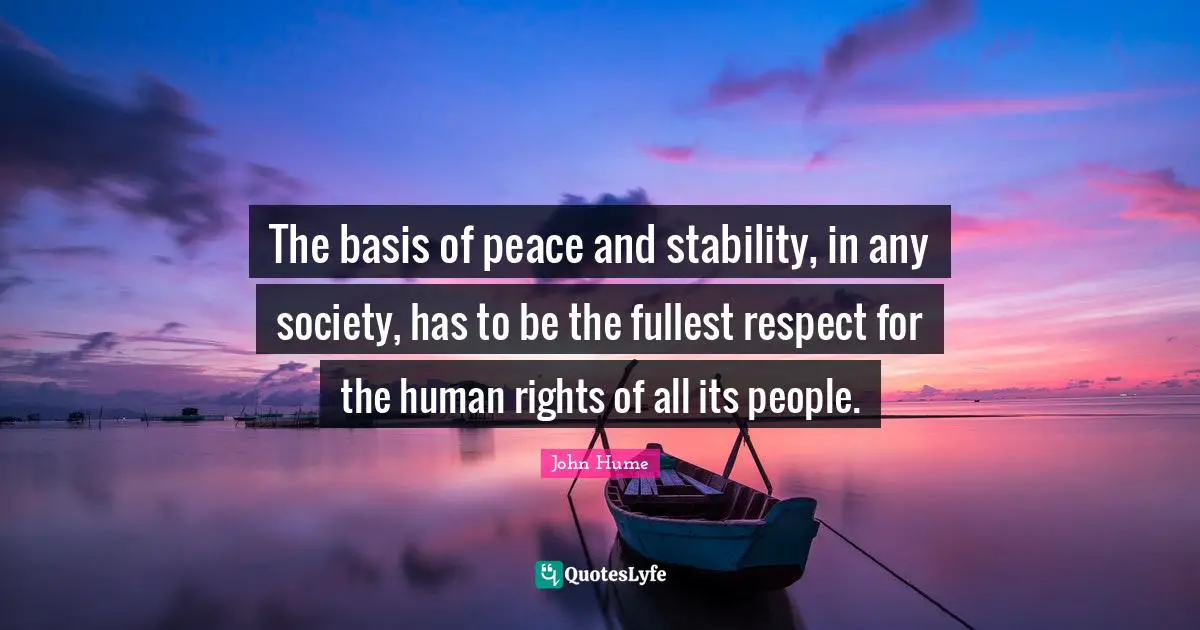 The basis of peace and stability, in any society, has to be the fullest respect for the human rights of all its people.
