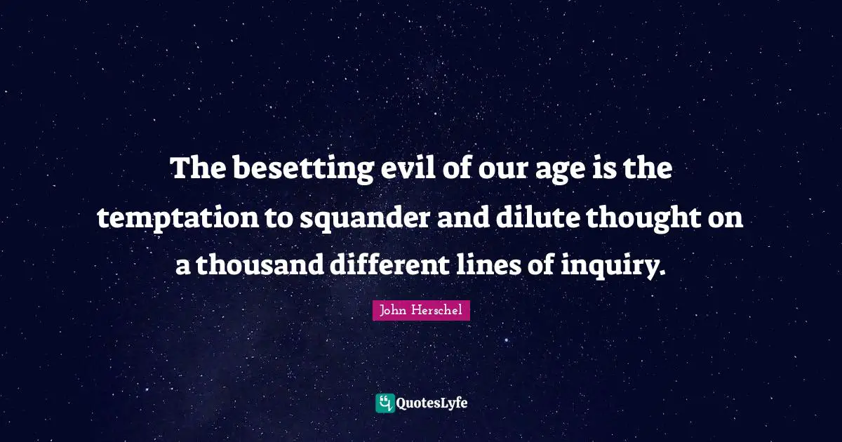 The besetting evil of our age is the temptation to squander and dilute thought on a thousand different lines of inquiry.