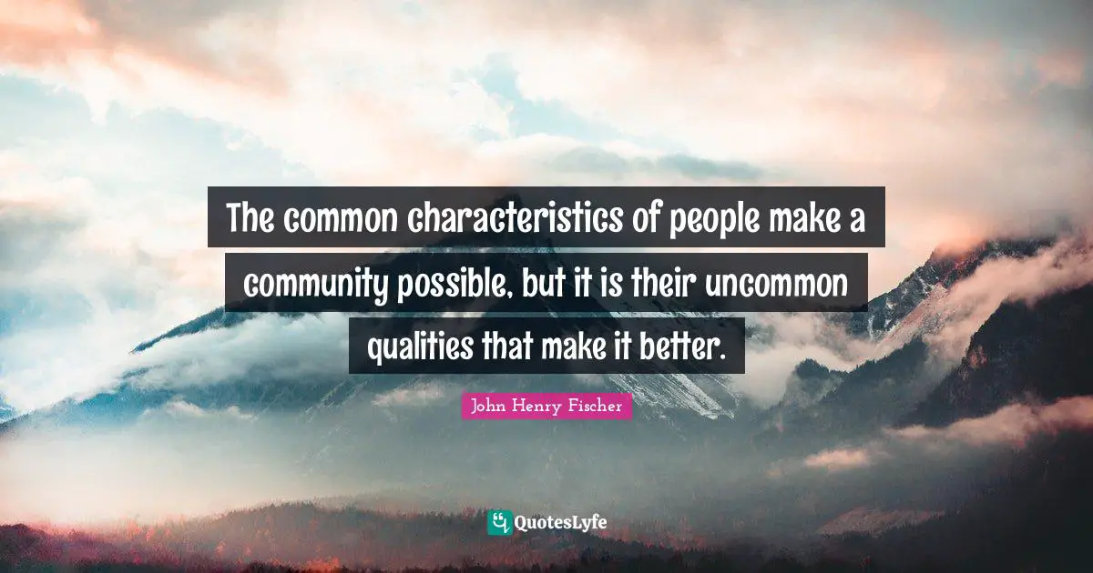 The common characteristics of people make a community possible, but it is their uncommon qualities that make it better.