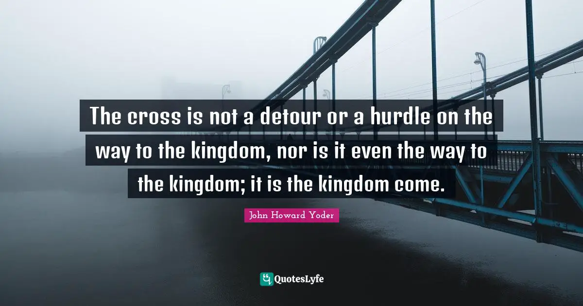 Hurdle Quotes: "The cross is not a detour or a hurdle on the way to the kingdom, nor is it even the way to the kingdom; it is the kingdom come."