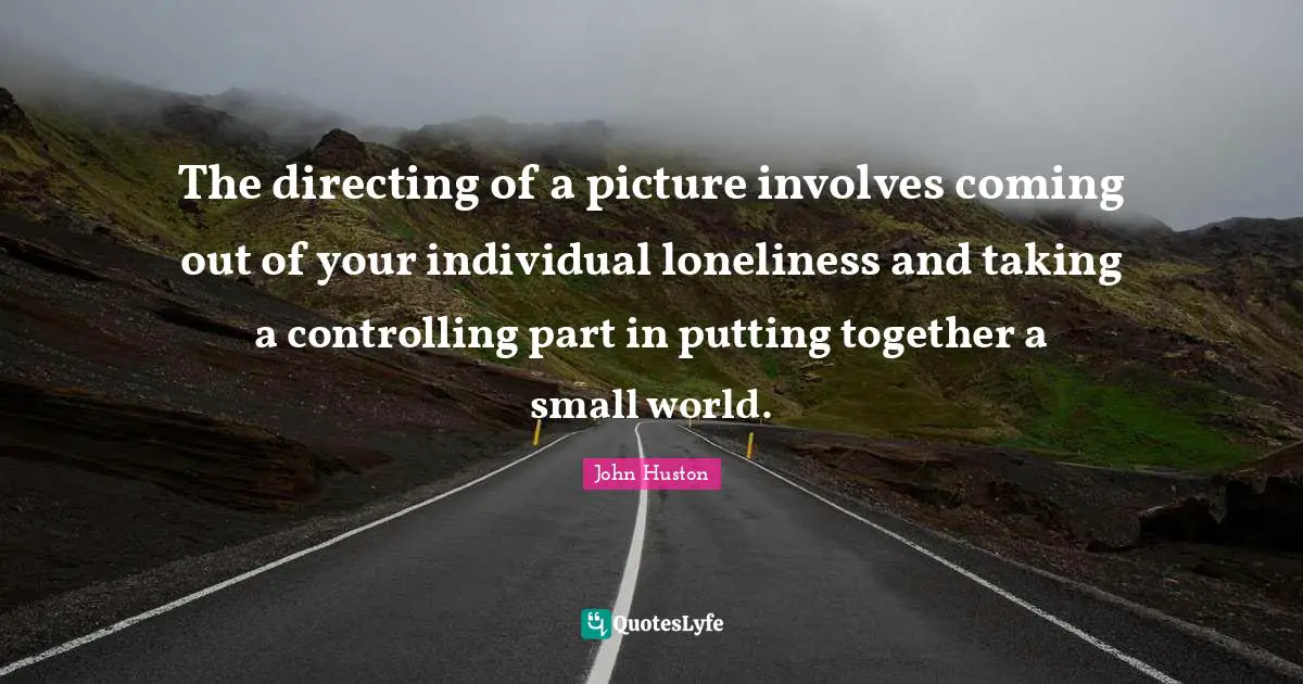 The directing of a picture involves coming out of your individual loneliness and taking a controlling part in putting together a small world.