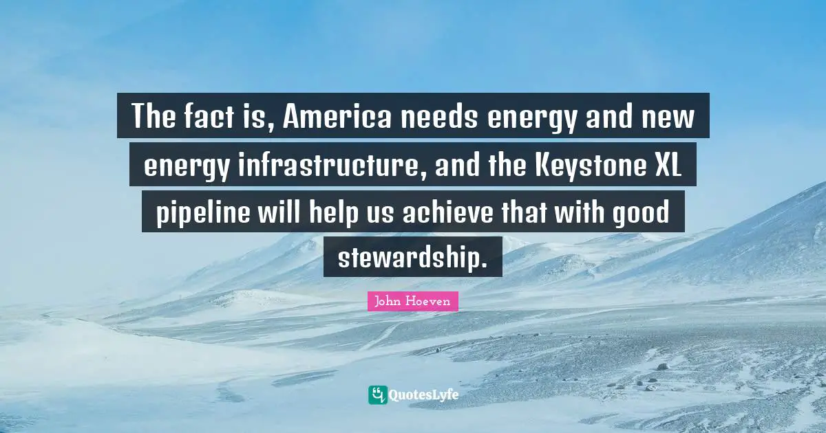 The fact is, America needs energy and new energy infrastructure, and the Keystone XL pipeline will help us achieve that with good stewardship.