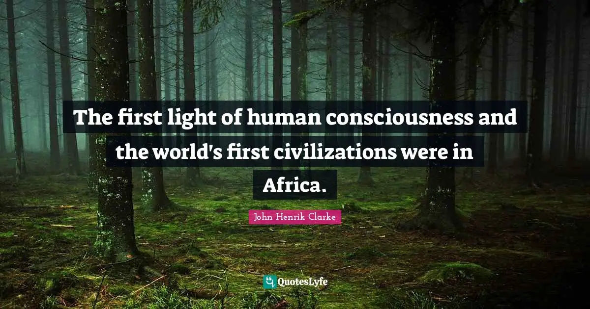 John Henrik Clarke Quotes: The first light of human consciousness and the world's first civilizations were in Africa.