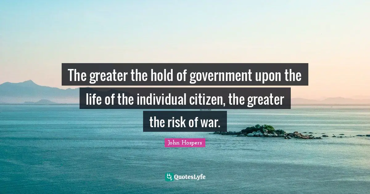The greater the hold of government upon the life of the individual citizen, the greater the risk of war.
