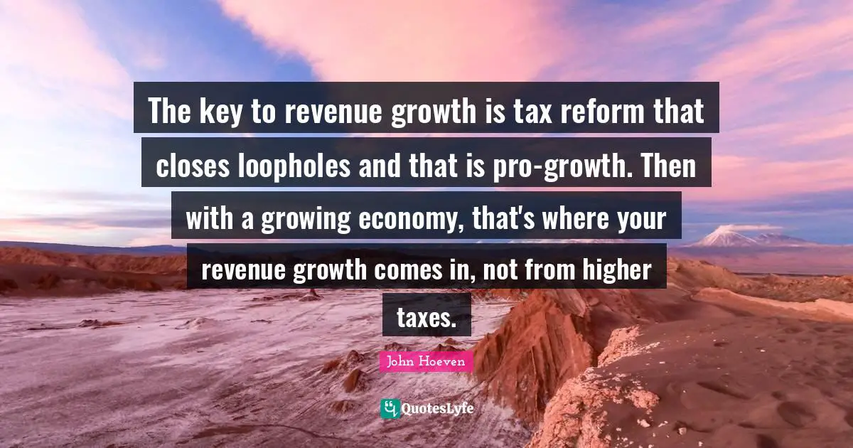 The key to revenue growth is tax reform that closes loopholes and that is pro-growth. Then with a growing economy, that's where your revenue growth comes in, not from higher taxes.