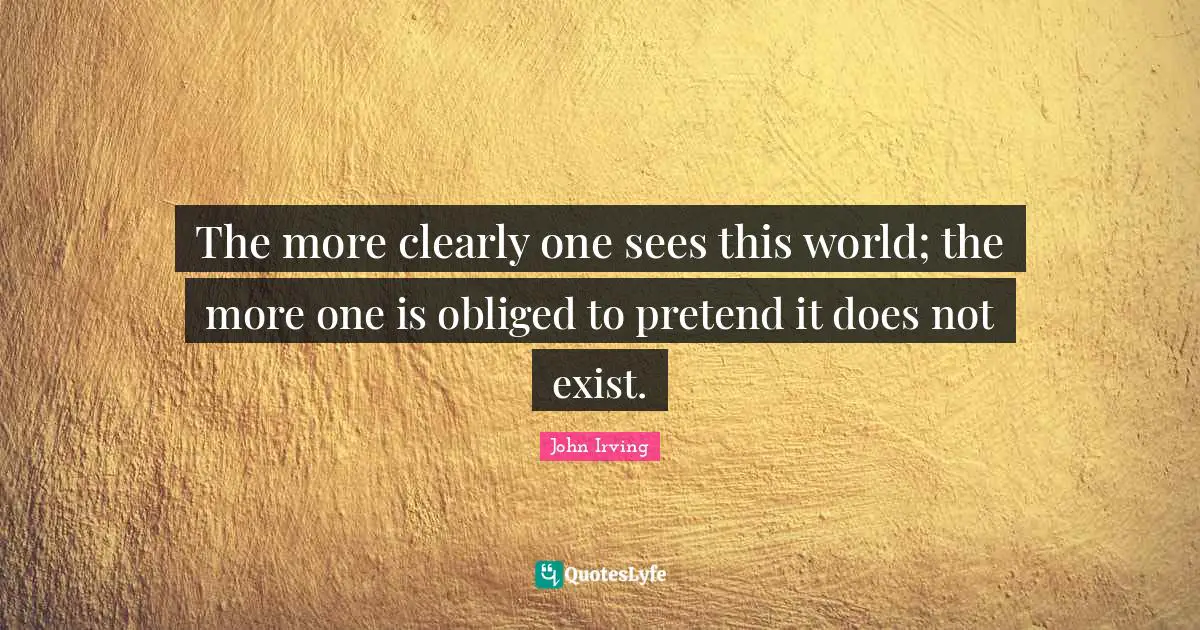 John Irving Quotes: "The more clearly one sees this world; the more one is obliged to pretend it does not exist."