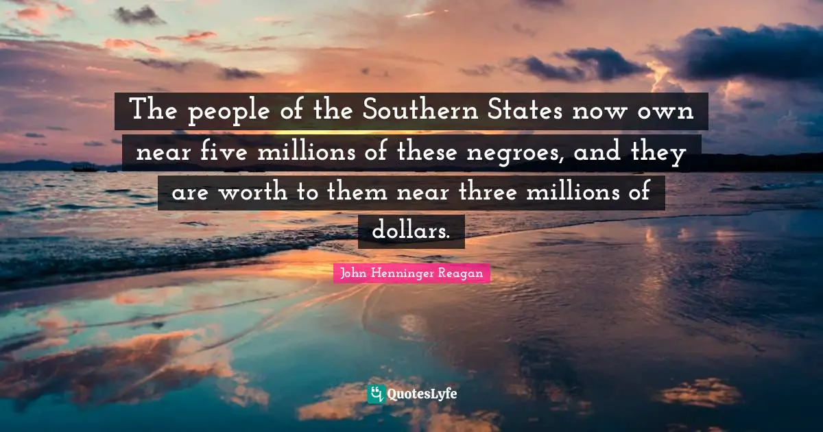 The people of the Southern States now own near five millions of these negroes, and they are worth to them near three millions of dollars.