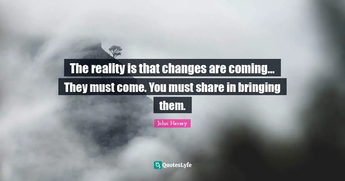 The reality is that changes are coming... They must come. You must share in bringing them.