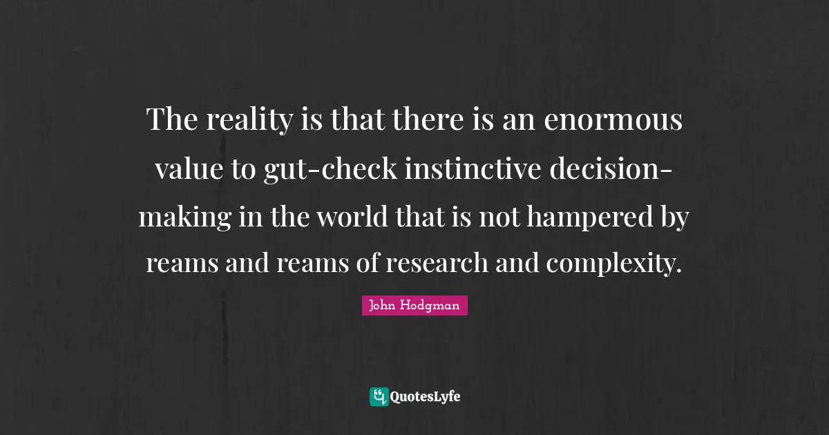 The reality is that there is an enormous value to gut-check instinctive decision-making in the world that is not hampered by reams and reams of research and complexity.