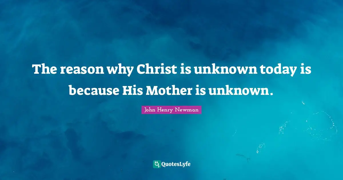 The reason why Christ is unknown today is because His Mother is unknown.