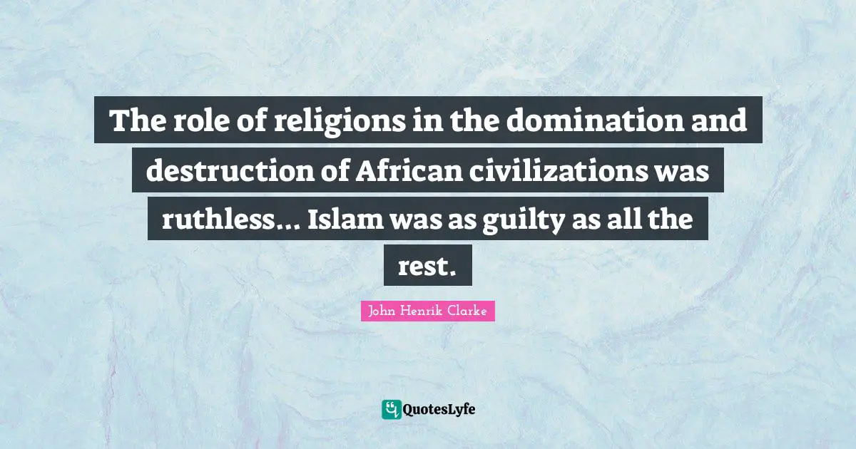 John Henrik Clarke Quotes: The role of religions in the domination and destruction of African civilizations was ruthless... Islam was as guilty as all the rest.