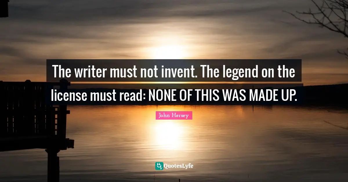 The writer must not invent. The legend on the license must read: NONE OF THIS WAS MADE UP.