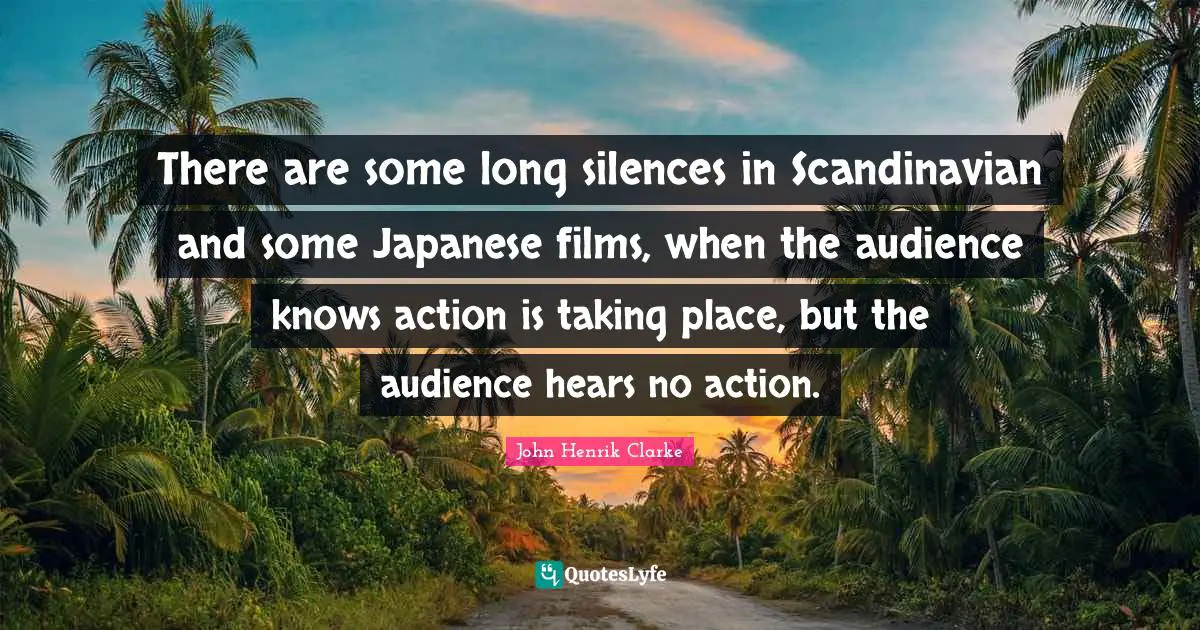 John Henrik Clarke Quotes: "There are some long silences in Scandinavian and some Japanese films, when the audience knows action is taking place, but the audience hears no action."