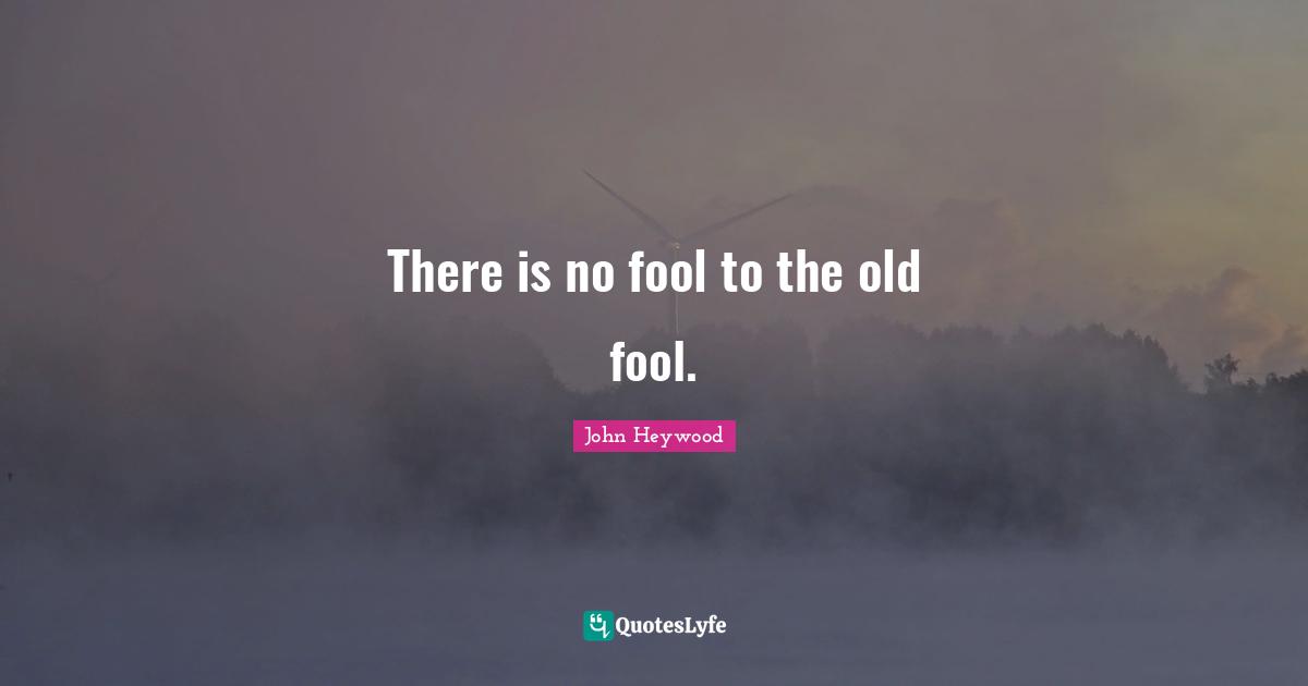 There is no fool to the old fool.