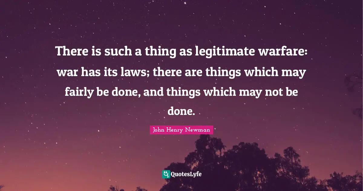 There is such a thing as legitimate warfare: war has its laws; there are things which may fairly be done, and things which may not be done.
