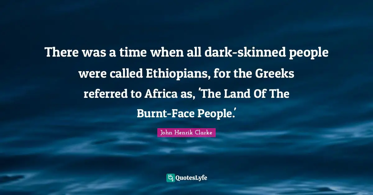 John Henrik Clarke Quotes: "There was a time when all dark-skinned people were called Ethiopians, for the Greeks referred to Africa as, 'The Land Of The Burnt-Face People.'"