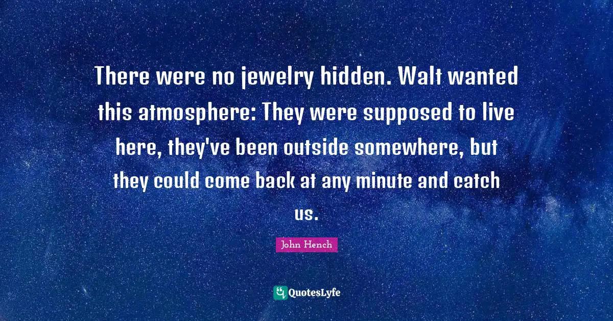There were no jewelry hidden. Walt wanted this atmosphere: They were supposed to live here, they've been outside somewhere, but they could come back at any minute and catch us.