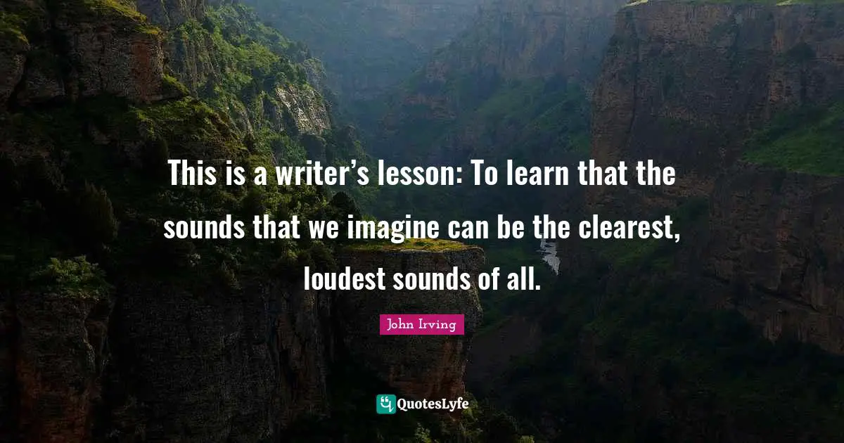 This is a writer’s lesson: To learn that the sounds that we imagine can be the clearest, loudest sounds of all.