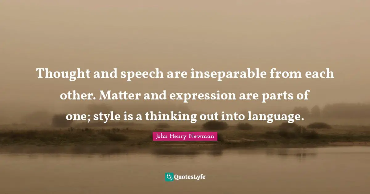 Thought and speech are inseparable from each other. Matter and expression are parts of one; style is a thinking out into language.