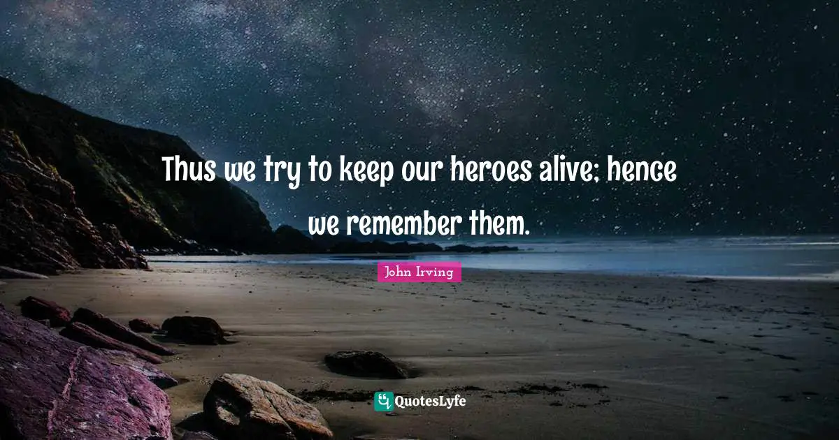 Thus we try to keep our heroes alive; hence we remember them.