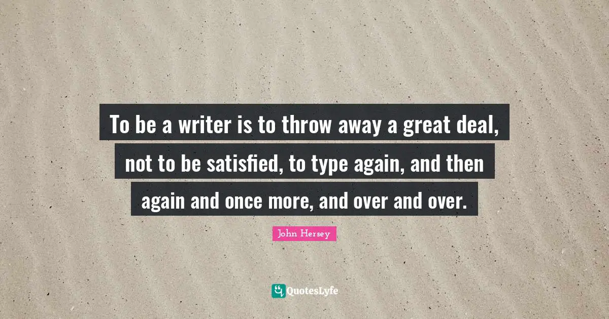 To be a writer is to throw away a great deal, not to be satisfied, to type again, and then again and once more, and over and over.