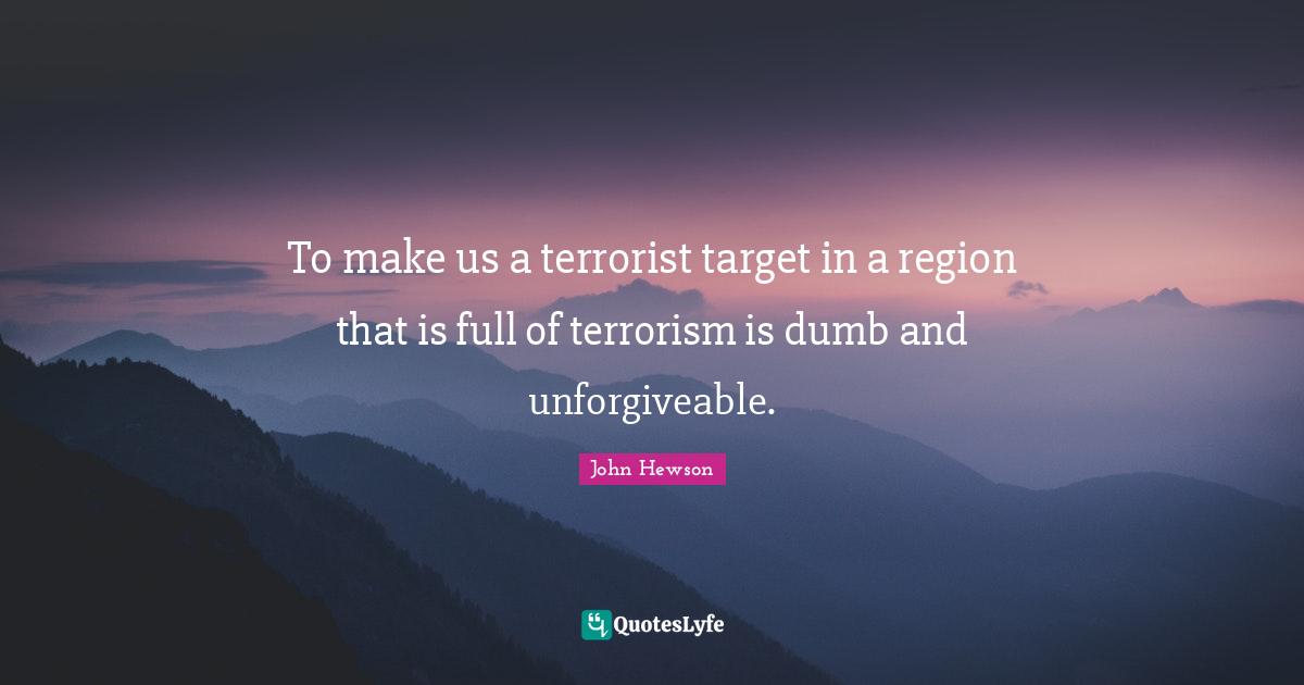 To make us a terrorist target in a region that is full of terrorism is dumb and unforgiveable.